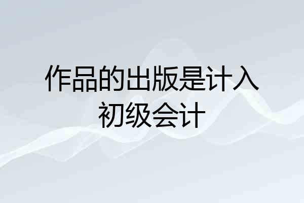 作品的出版是计入初级会计