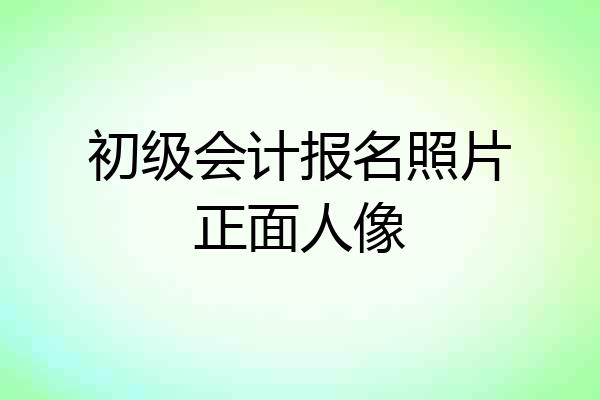 初级会计报名照片正面人像