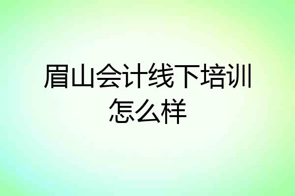 眉山会计线下培训怎么样
