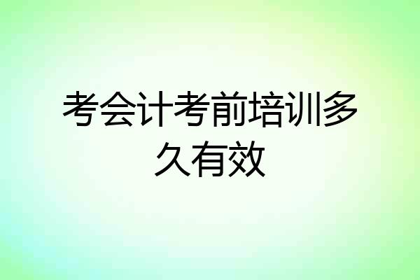考会计考前培训多久有效