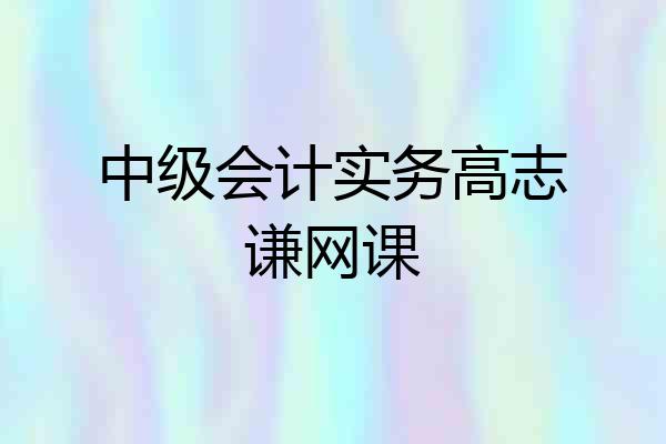 中级会计实务高志谦网课