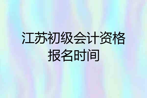江苏初级会计资格报名时间