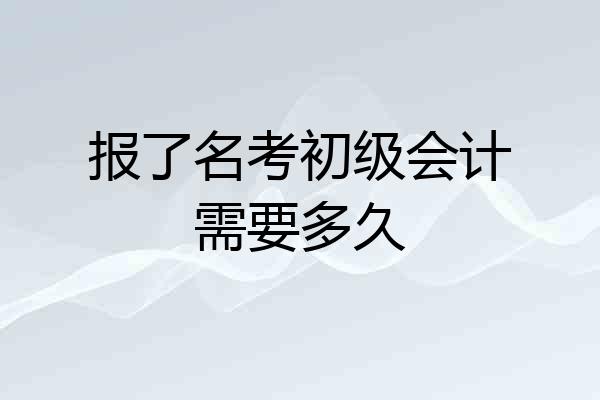 报了名考初级会计需要多久