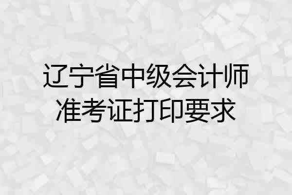 辽宁省中级会计师准考证打印要求