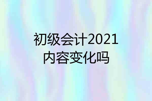 初级会计2021内容变化吗