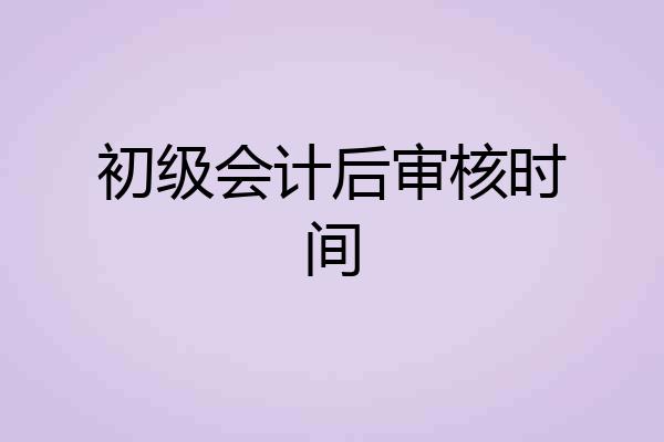 初级会计后审核时间
