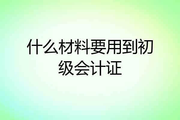 什么材料要用到初级会计证