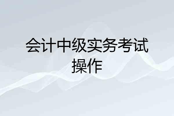 会计中级实务考试操作