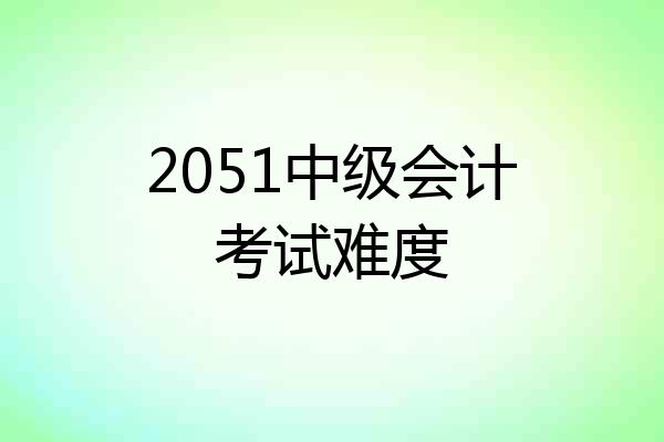 2051中级会计考试难度