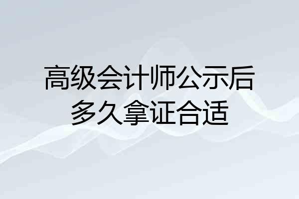 高级会计师公示后多久拿证合适