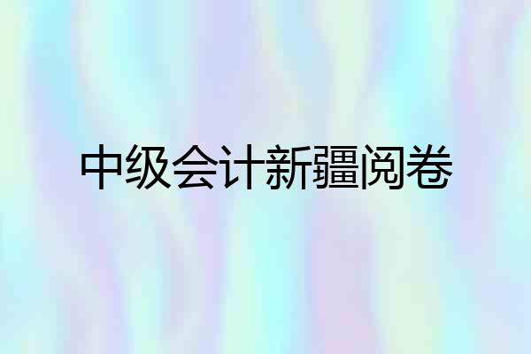 中级会计新疆阅卷