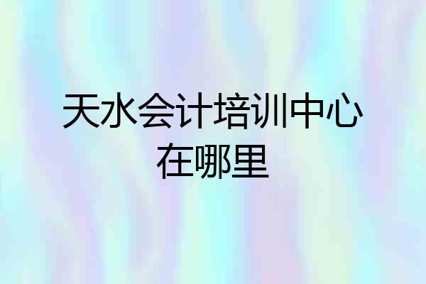 天水会计培训中心在哪里