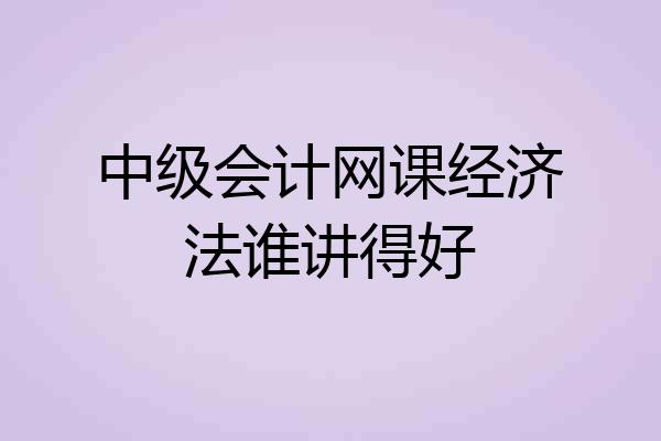 中级会计网课经济法谁讲得好
