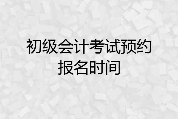 初级会计考试预约报名时间