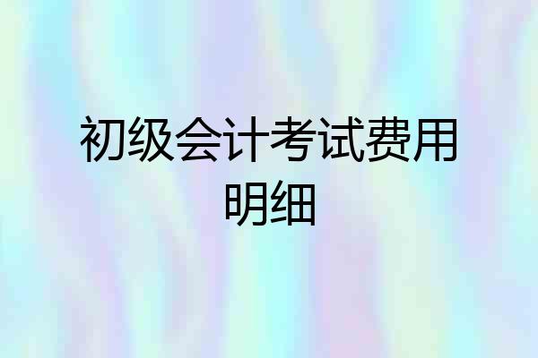 初级会计考试费用明细