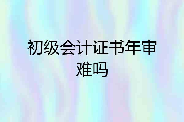 初级会计证书年审难吗