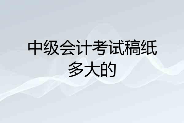中级会计考试稿纸多大的
