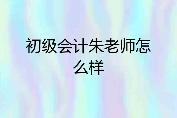 初级会计朱老师怎么样
