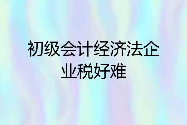 初级会计经济法企业税好难