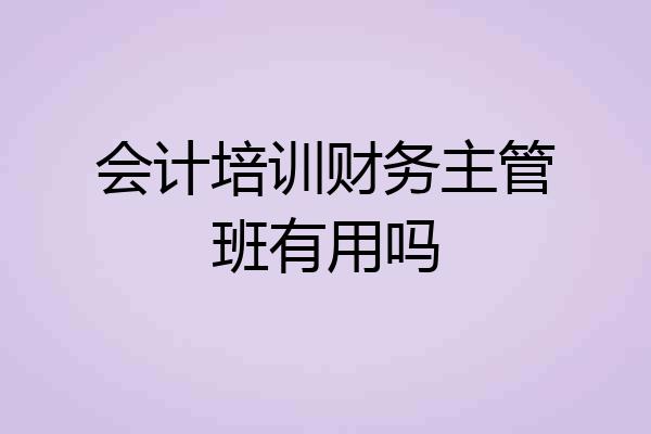会计培训财务主管班有用吗
