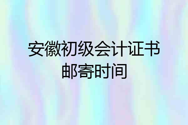安徽初级会计证书邮寄时间
