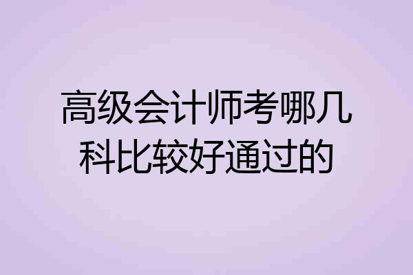 高级会计师考哪几科比较好通过的
