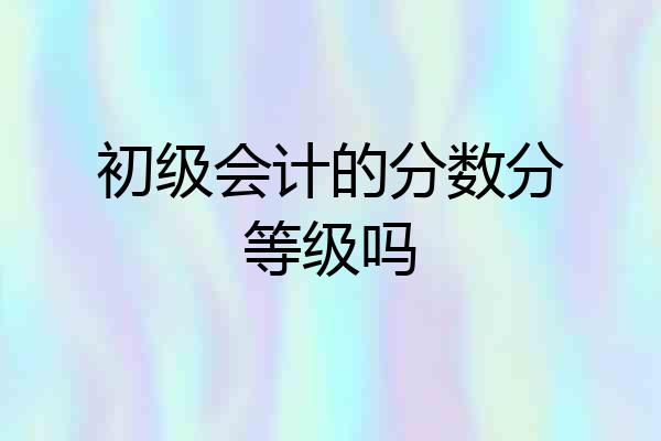 初级会计的分数分等级吗