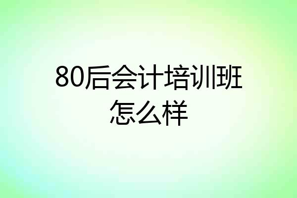 80后会计培训班怎么样