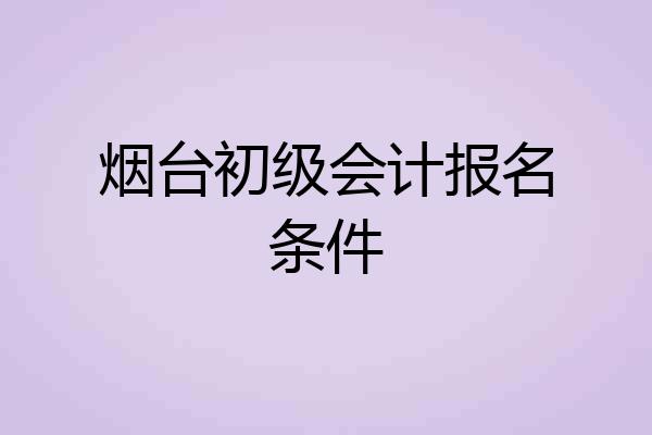 烟台初级会计报名条件
