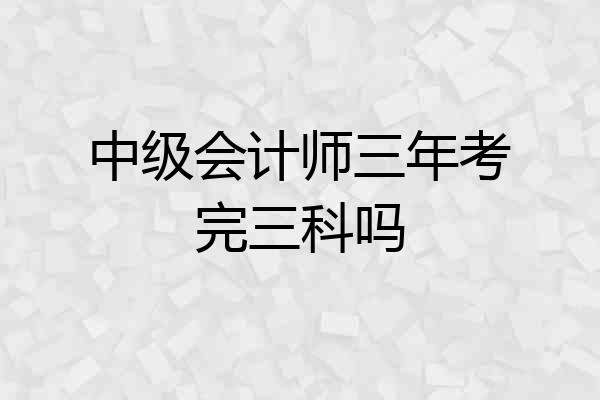 中级会计师三年考完三科吗