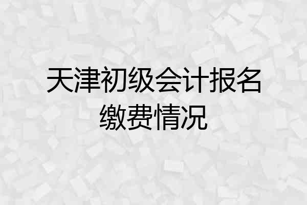 天津初级会计报名缴费情况