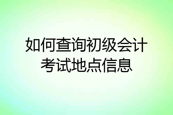 如何查询初级会计考试地点信息