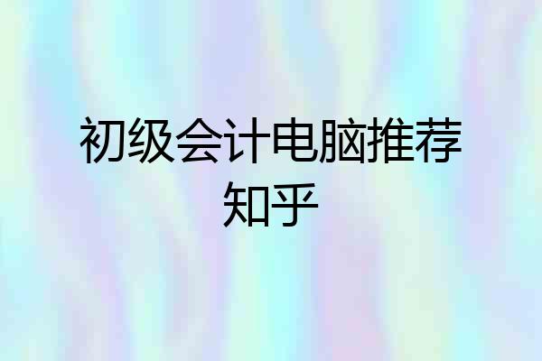 初级会计电脑推荐知乎