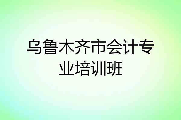 乌鲁木齐市会计专业培训班