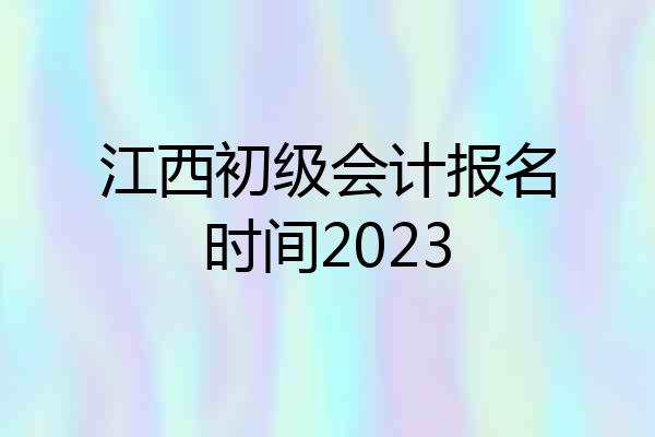 江西初级会计报名时间2023