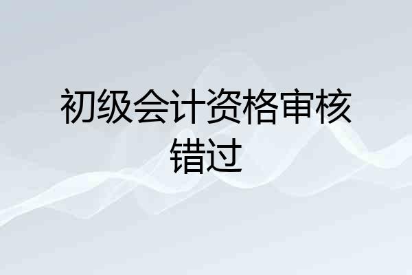 初级会计资格审核错过