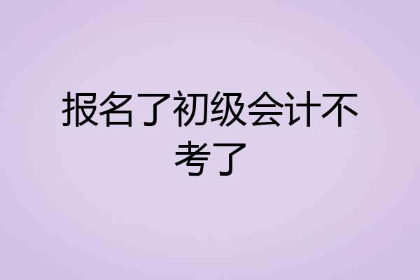 报名了初级会计不考了