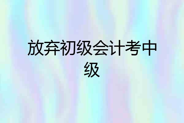 放弃初级会计考中级