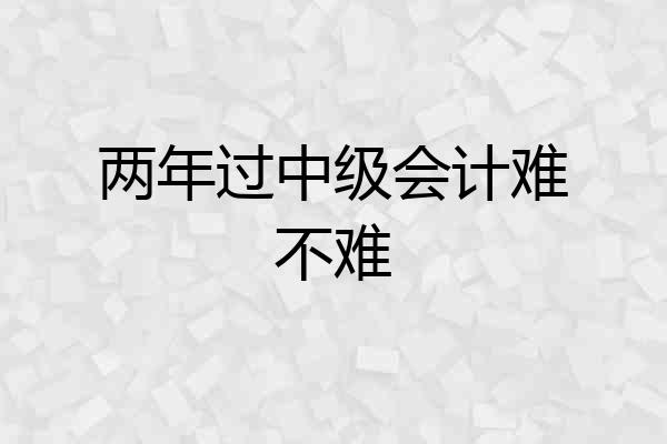 两年过中级会计难不难