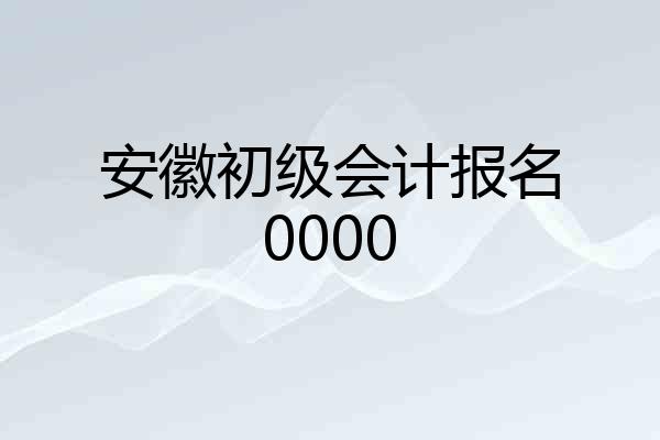 安徽初级会计报名0000
