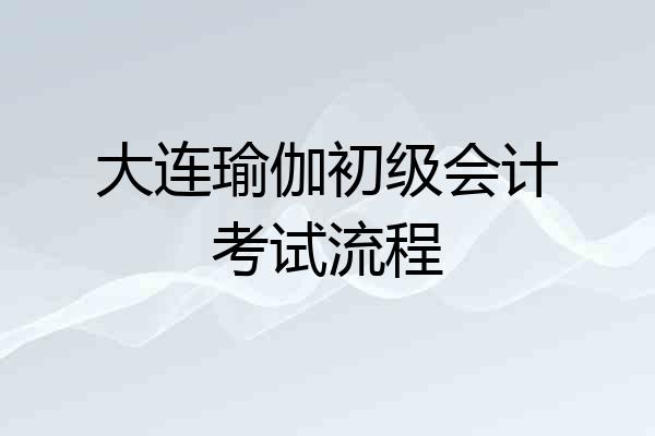 大连瑜伽初级会计考试流程
