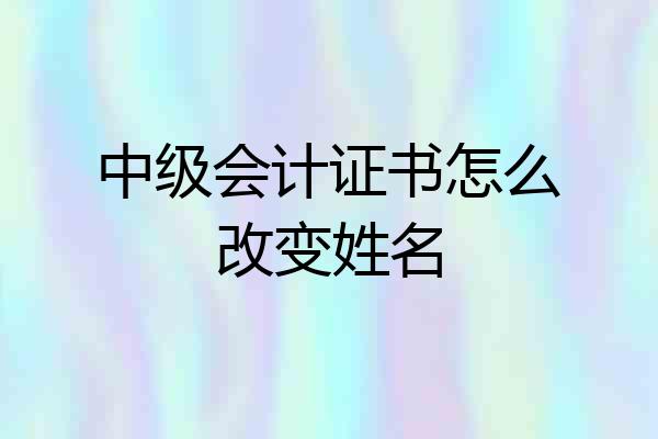 中级会计证书怎么改变姓名