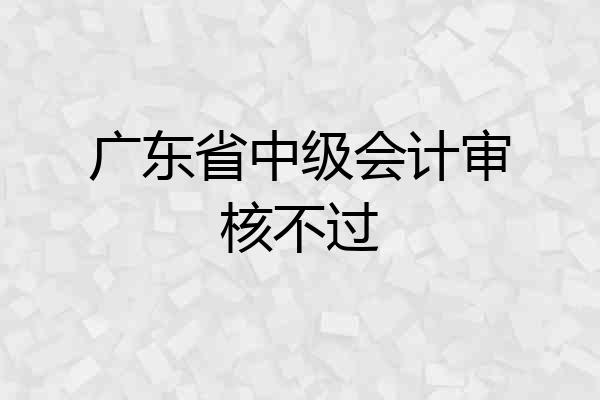 广东省中级会计审核不过