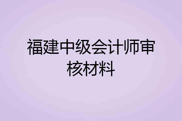 福建中级会计师审核材料