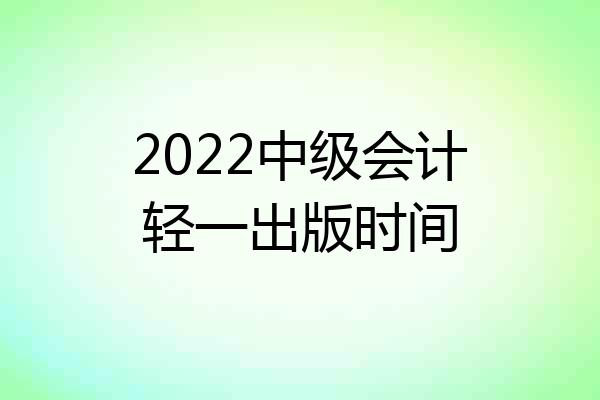 2022中级会计轻一出版时间