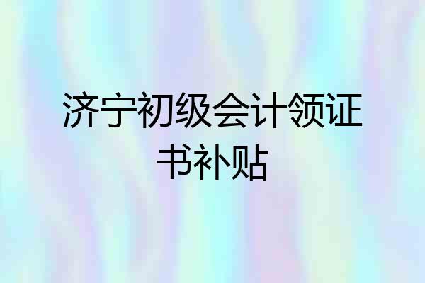 济宁初级会计领证书补贴