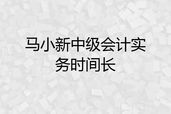 马小新中级会计实务时间长