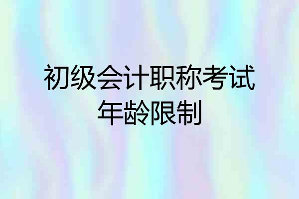 初级会计职称考试年龄限制