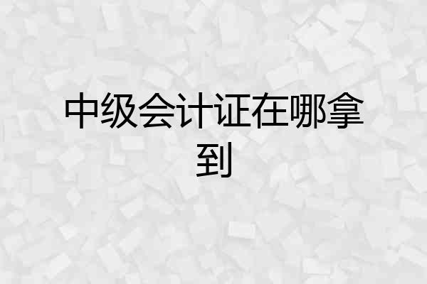 中级会计证在哪拿到