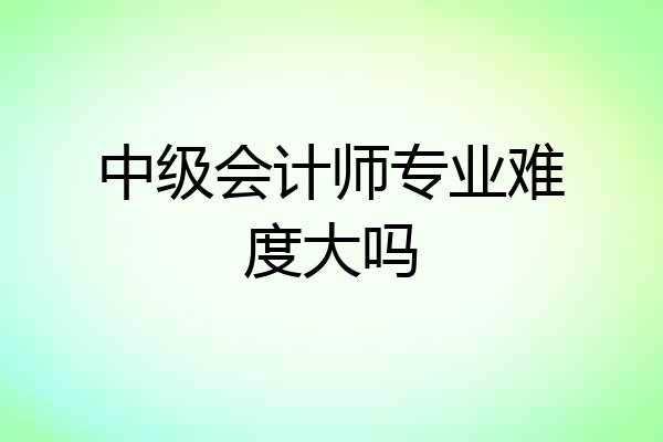 中级会计师专业难度大吗